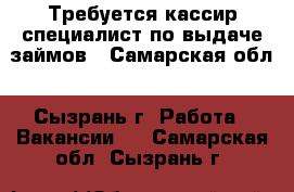 Требуется кассир-специалист по выдаче займов - Самарская обл., Сызрань г. Работа » Вакансии   . Самарская обл.,Сызрань г.